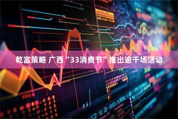 乾富策略 广西“33消费节”推出逾千场活动
