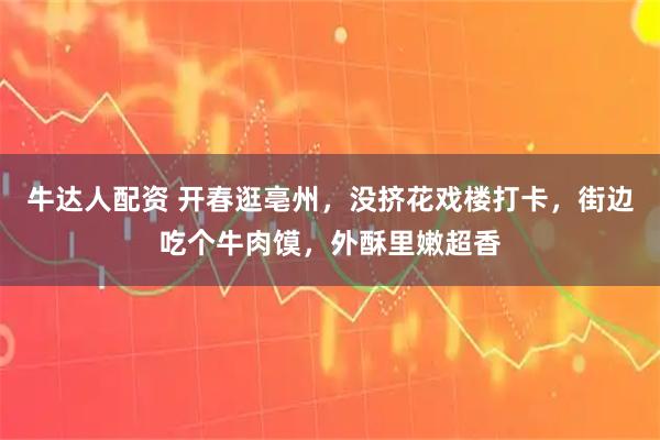 牛达人配资 开春逛亳州，没挤花戏楼打卡，街边吃个牛肉馍，外酥里嫩超香