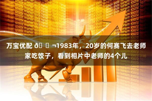 万宝优配 🌬1983年,20岁的何赛飞去老师家吃饺子,看到相片中老师的4个儿