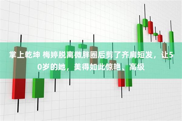 掌上乾坤 梅婷脱离微胖圈后剪了齐肩短发，让50岁的她，美得如此惊艳、高级