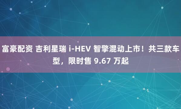 富豪配资 吉利星瑞 i-HEV 智擎混动上市!共三款车型,限时售 9.67 万起