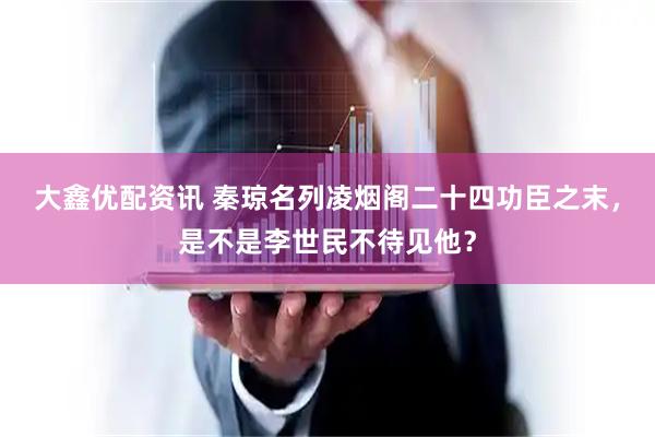 大鑫优配资讯 秦琼名列凌烟阁二十四功臣之末，是不是李世民不待见他？