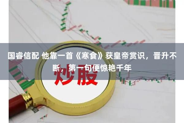 国睿信配 他靠一首《寒食》获皇帝赏识，晋升不断，第一句便惊艳千年