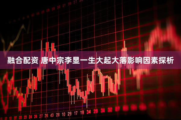 融合配资 唐中宗李显一生大起大落影响因素探析
