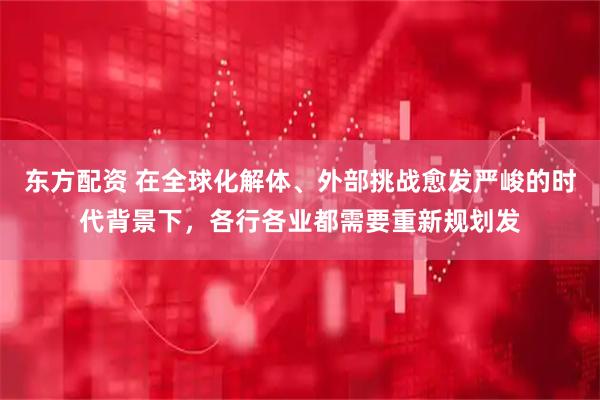 东方配资 在全球化解体、外部挑战愈发严峻的时代背景下，各行各业都需要重新规划发