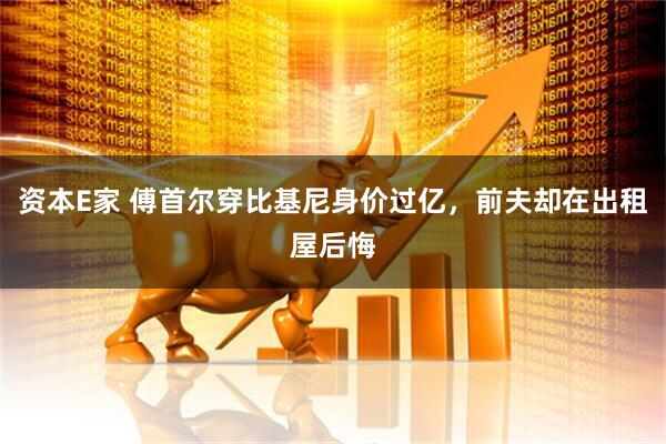 资本E家 傅首尔穿比基尼身价过亿，前夫却在出租屋后悔