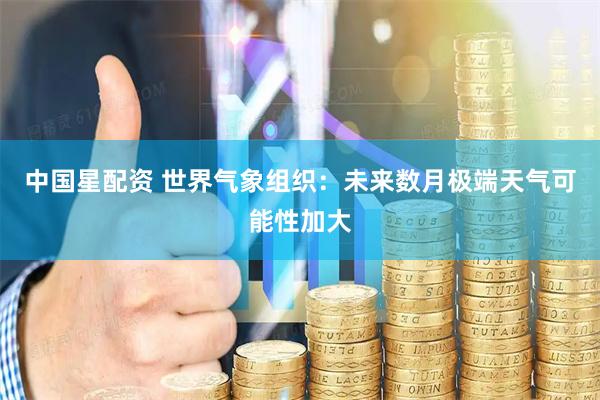 中国星配资 世界气象组织：未来数月极端天气可能性加大