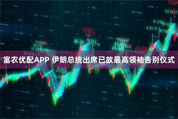 富农优配APP 伊朗总统出席已故最高领袖告别仪式