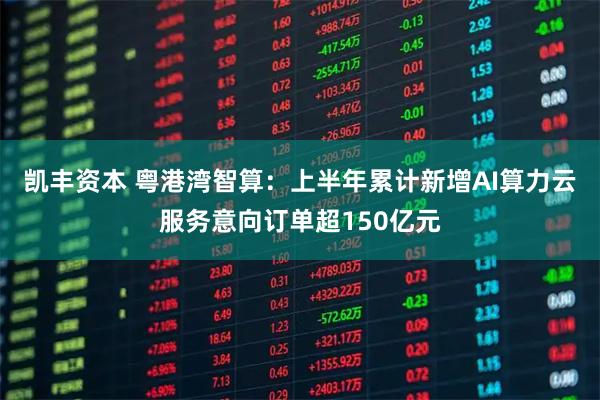 凯丰资本 粤港湾智算：上半年累计新增AI算力云服务意向订单超150亿元