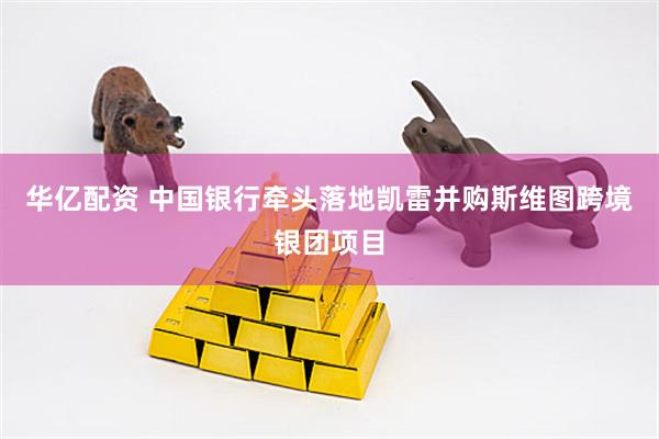 华亿配资 中国银行牵头落地凯雷并购斯维图跨境银团项目
