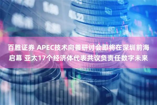 百胜证券 APEC技术向善研讨会即将在深圳前海启幕 亚太17个经济体代表共议负责任数字未来