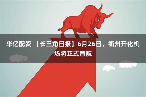 华亿配资 【长三角日报】6月26日，衢州开化机场将正式首航