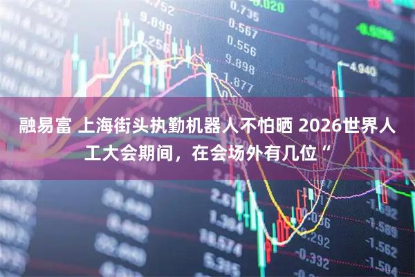 融易富 上海街头执勤机器人不怕晒 2026世界人工大会期间，在会场外有几位“