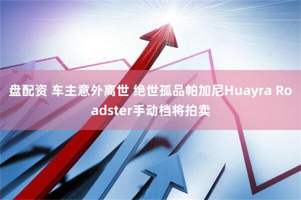 盘配资 车主意外离世 绝世孤品帕加尼Huayra Roadster手动档将拍卖