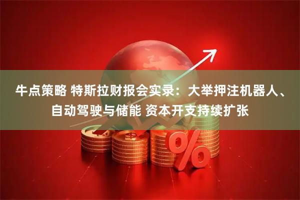 牛点策略 特斯拉财报会实录：大举押注机器人、自动驾驶与储能 资本开支持续扩张
