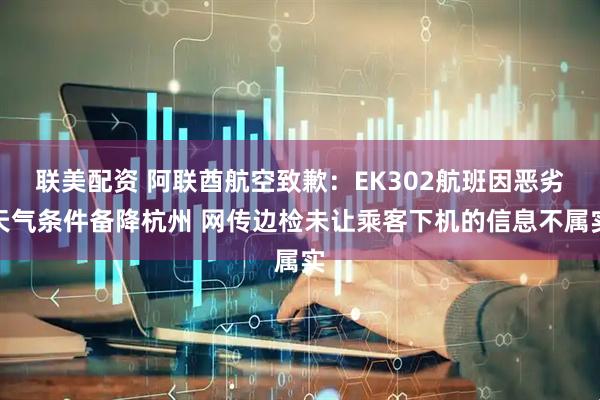 联美配资 阿联酋航空致歉：EK302航班因恶劣天气条件备降杭州 网传边检未让乘客下机的信息不属实