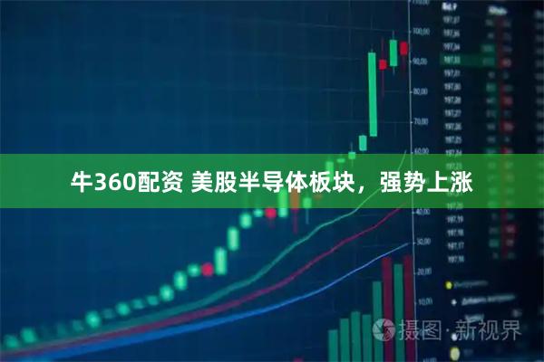 牛360配资 美股半导体板块，强势上涨