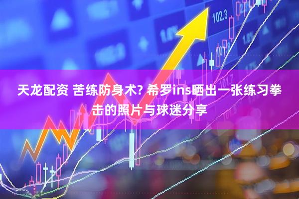 天龙配资 苦练防身术? 希罗ins晒出一张练习拳击的照片与球迷分享