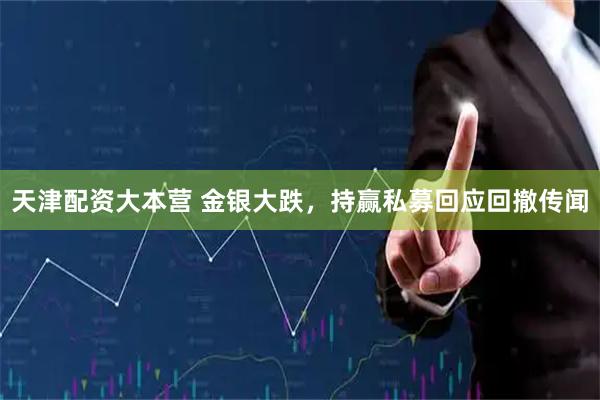 天津配资大本营 金银大跌，持赢私募回应回撤传闻