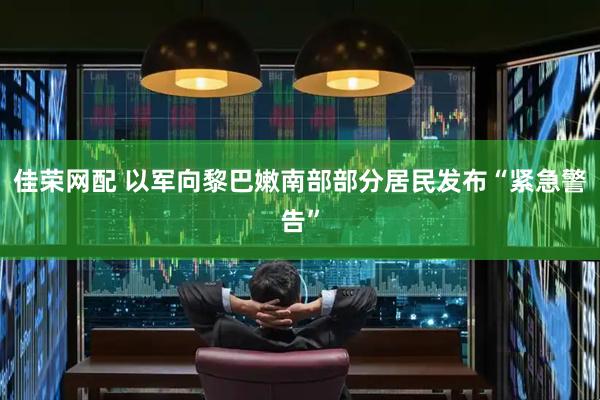 佳荣网配 以军向黎巴嫩南部部分居民发布“紧急警告”