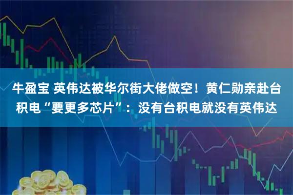 牛盈宝 英伟达被华尔街大佬做空！黄仁勋亲赴台积电“要更多芯片”：没有台积电就没有英伟达