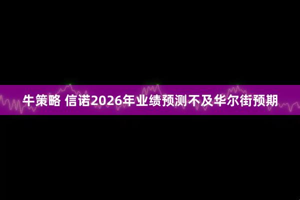 牛策略 信诺2026年业绩预测不及华尔街预期