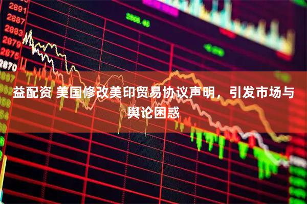 益配资 美国修改美印贸易协议声明，引发市场与舆论困惑
