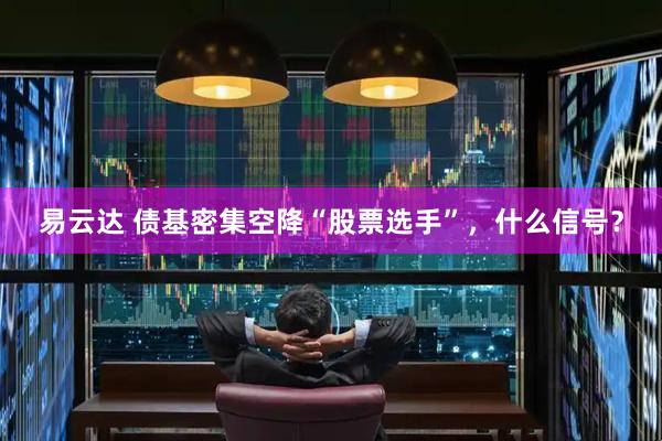 易云达 债基密集空降“股票选手”，什么信号？