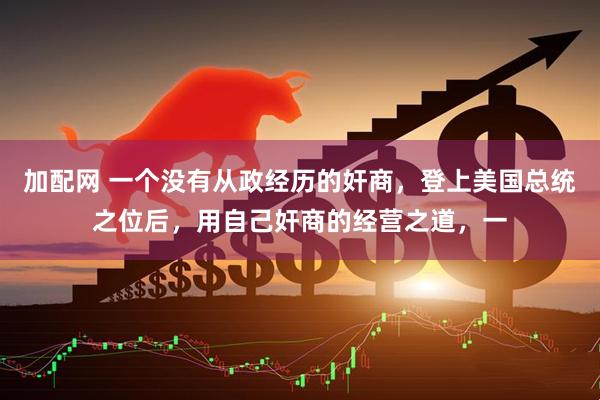 加配网 一个没有从政经历的奸商，登上美国总统之位后，用自己奸商的经营之道，一