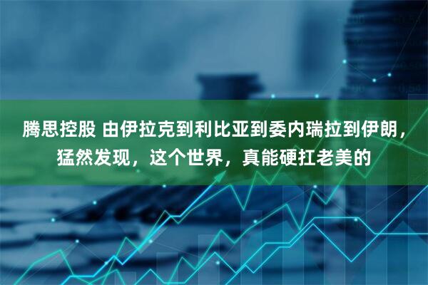 腾思控股 由伊拉克到利比亚到委内瑞拉到伊朗，猛然发现，这个世界，真能硬扛老美的