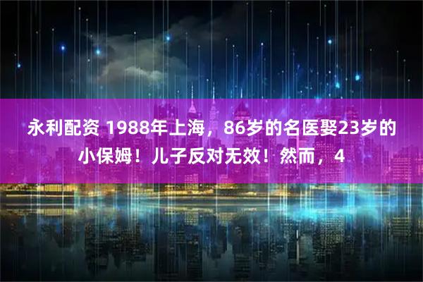 永利配资 1988年上海，86岁的名医娶23岁的小保姆！儿子反对无效！然而，4