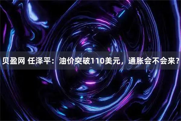 贝盈网 任泽平：油价突破110美元，通胀会不会来？