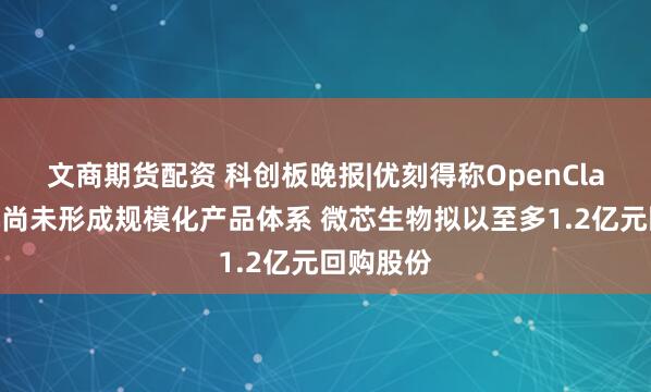 文商期货配资 科创板晚报|优刻得称OpenClaw云主机尚未形成规模化产品体系 微芯生物拟以至多1.2亿元回购股份