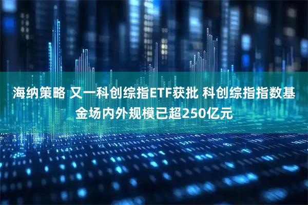 海纳策略 又一科创综指ETF获批 科创综指指数基金场内外规模已超250亿元