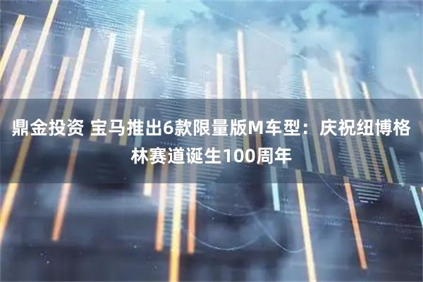 鼎金投资 宝马推出6款限量版M车型：庆祝纽博格林赛道诞生100周年