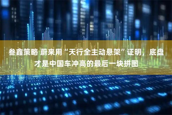 叁鑫策略 蔚来用“天行全主动悬架”证明,底盘才是中国车冲高的最后一块拼图