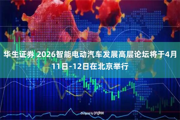 华生证券 2026智能电动汽车发展高层论坛将于4月11日-12日在北京举行