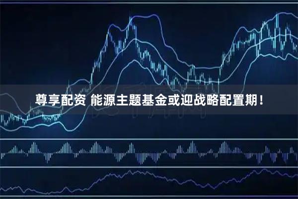 尊享配资 能源主题基金或迎战略配置期！