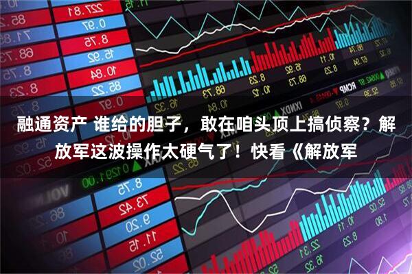 融通资产 谁给的胆子，敢在咱头顶上搞侦察？解放军这波操作太硬气了！快看《解放军