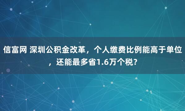 信富网 深圳公积金改革，个人缴费比例能高于单位，还能最多省1.6万个税？