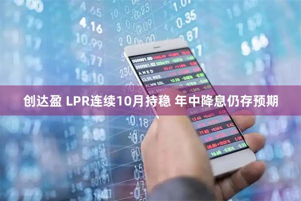 创达盈 LPR连续10月持稳 年中降息仍存预期