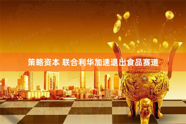 策略资本 联合利华加速退出食品赛道