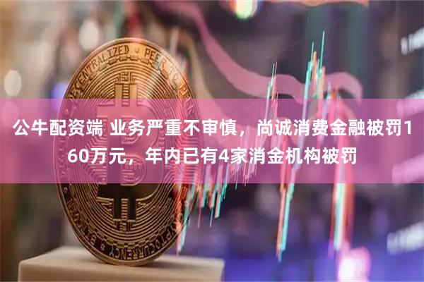 公牛配资端 业务严重不审慎,尚诚消费金融被罚160万元,年内已有4家消金机构被罚