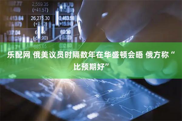 乐配网 俄美议员时隔数年在华盛顿会晤 俄方称“比预期好”