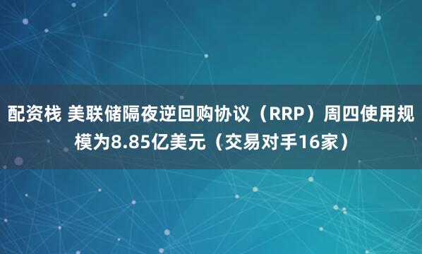 配资栈 美联储隔夜逆回购协议（RRP）周四使用规模为8.85亿美元（交易对手16家）