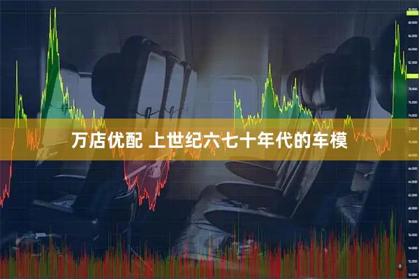 万店优配 上世纪六七十年代的车模