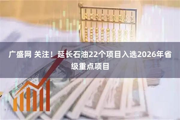 广盛网 关注！延长石油22个项目入选2026年省级重点项目