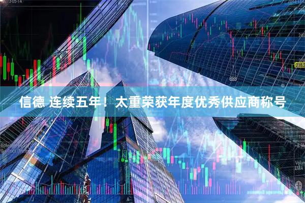 信德 连续五年！太重荣获年度优秀供应商称号