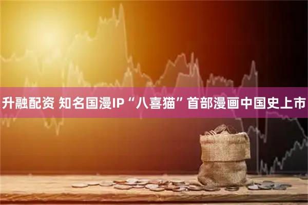 升融配资 知名国漫IP“八喜猫”首部漫画中国史上市
