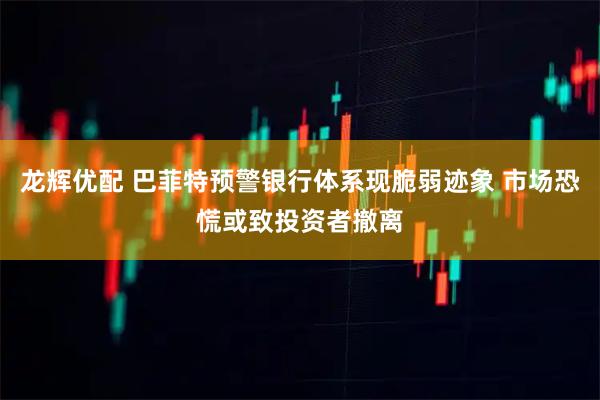 龙辉优配 巴菲特预警银行体系现脆弱迹象 市场恐慌或致投资者撤离